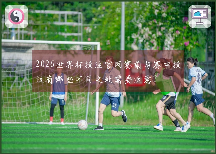 2026世界杯投注官网赛前与赛中投注有哪些不同之处需要注意？