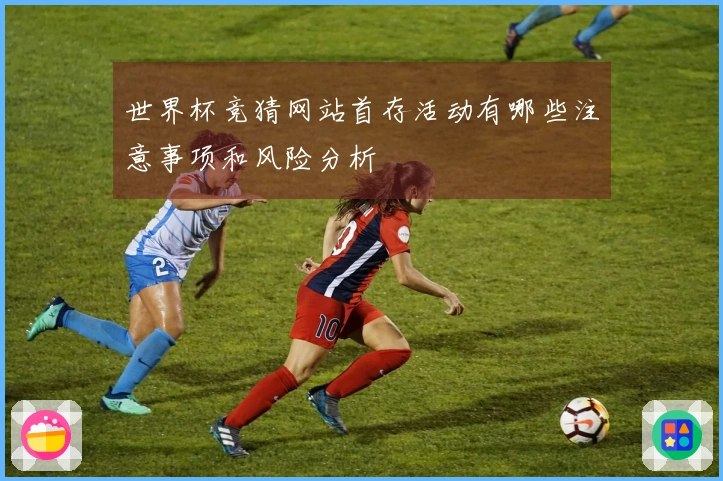 世界杯竞猜网站首存活动有哪些注意事项和风险分析
