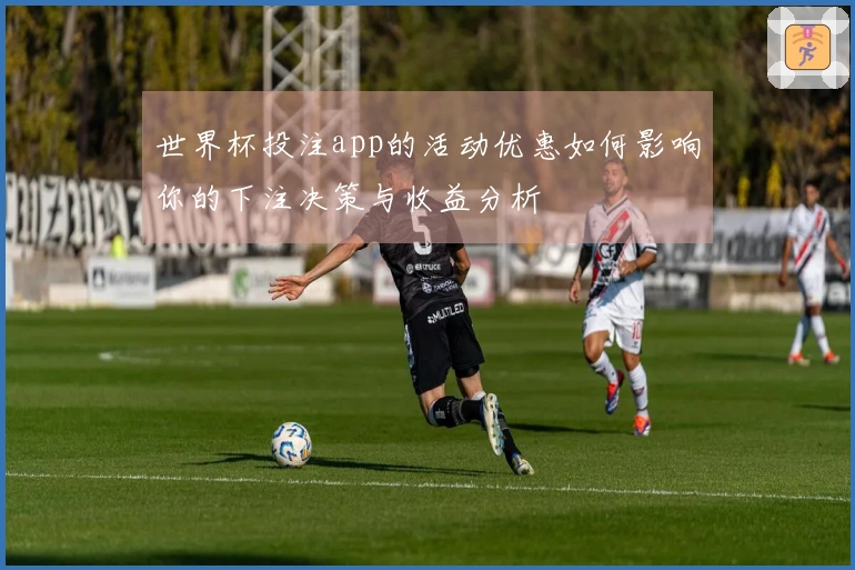 世界杯投注app的活动优惠如何影响你的下注决策与收益分析