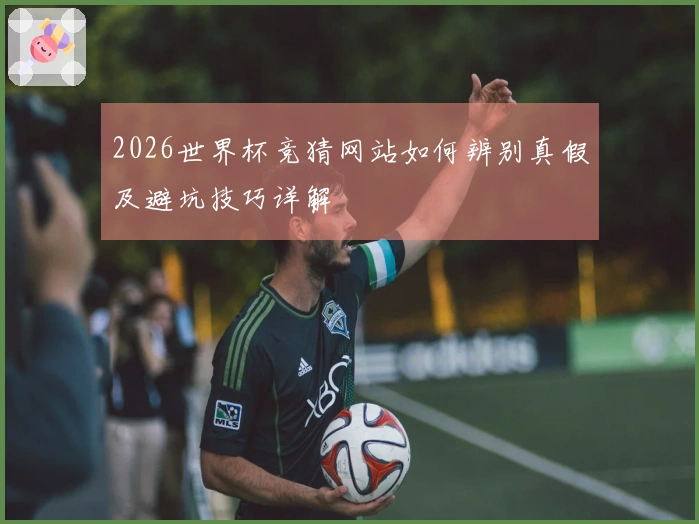 2026世界杯竞猜网站如何辨别真假及避坑技巧详解