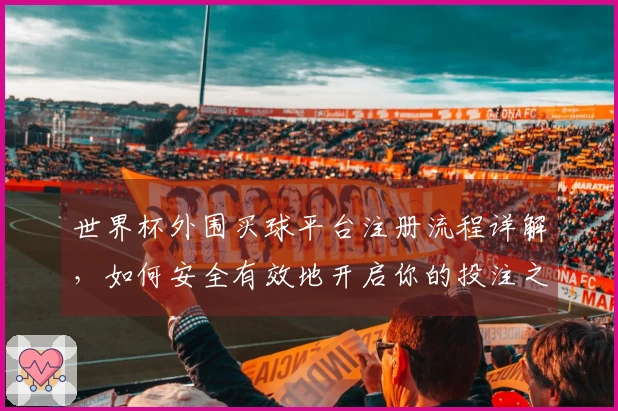 世界杯外围买球平台注册流程详解，如何安全有效地开启你的投注之旅